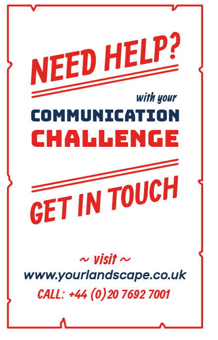 Need help? with your communication challenge get in touch - visit www.yourlandscape.co.uk or call +44 (0) 20 7692 7001
